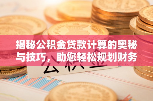 惠山揭秘公积金贷款计算的奥秘与技巧，助您轻松规划财务未来
