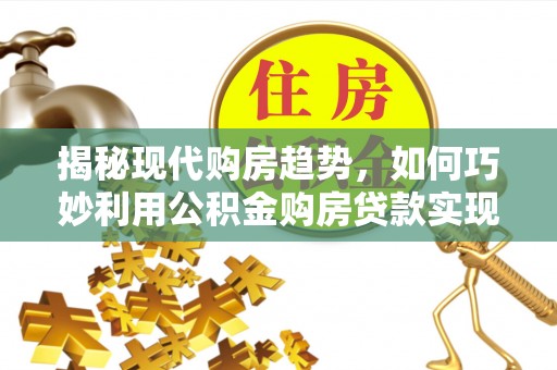 惠山揭秘现代购房趋势，如何巧妙利用公积金购房贷款实现置业梦想