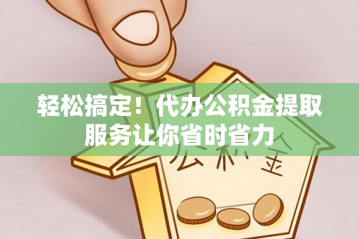 惠山轻松搞定！代办公积金提取服务让你省时省力