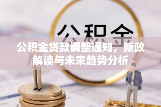 惠山公积金贷款调整通知，新政解读与未来趋势分析