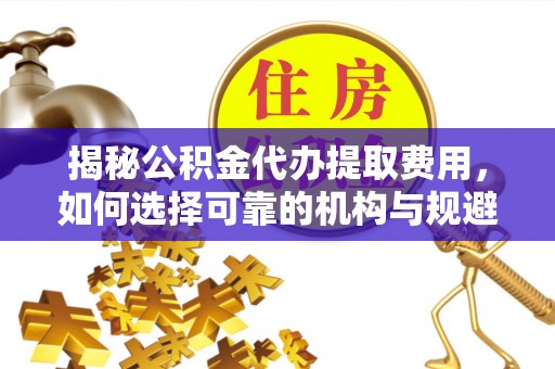 惠山揭秘公积金代办提取费用，如何选择可靠的机构与规避潜在风险