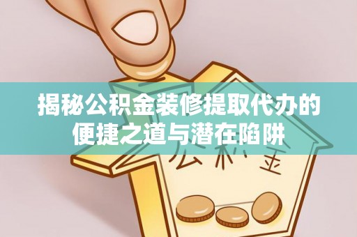 惠山揭秘公积金装修提取代办的便捷之道与潜在陷阱