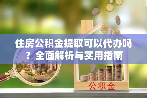 惠山住房公积金提取可以代办吗？全面解析与实用指南