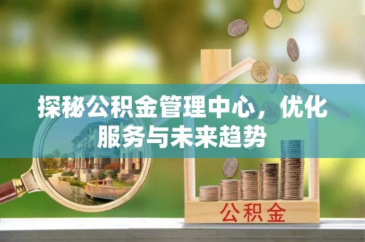 惠山探秘公积金管理中心，优化服务与未来趋势