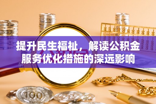惠山提升民生福祉，解读公积金服务优化措施的深远影响