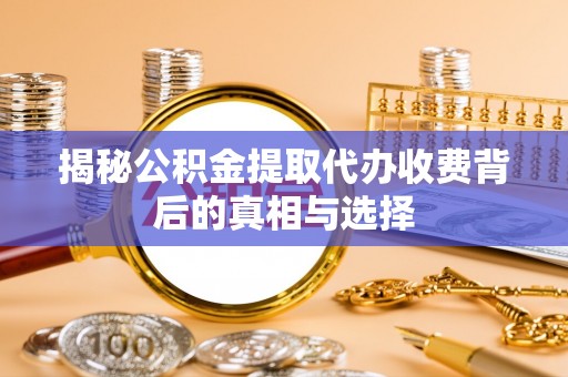 惠山揭秘公积金提取代办收费背后的真相与选择