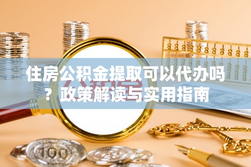 惠山住房公积金提取可以代办吗？政策解读与实用指南