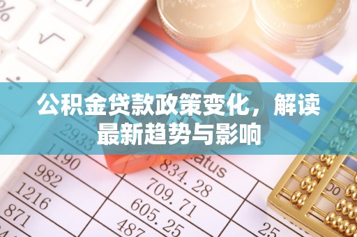 惠山公积金贷款政策变化，解读最新趋势与影响