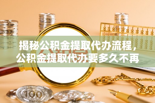 惠山揭秘公积金提取代办流程，公积金提取代办要多久不再是谜题