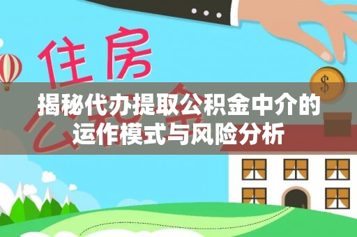 惠山揭秘代办提取公积金中介的运作模式与风险分析