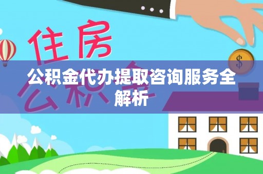 惠山公积金代办提取咨询服务全解析