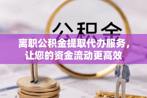 惠山离职公积金提取代办服务，让您的资金流动更高效