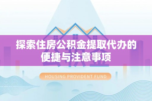惠山探索住房公积金提取代办的便捷与注意事项