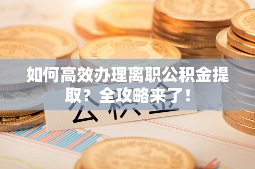 惠山如何高效办理离职公积金提取？全攻略来了！