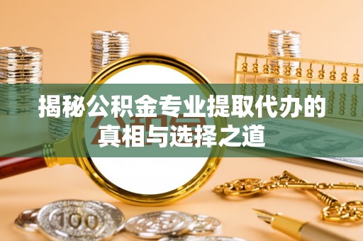 惠山揭秘公积金专业提取代办的真相与选择之道