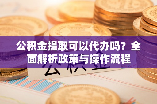 惠山公积金提取可以代办吗？全面解析政策与操作流程