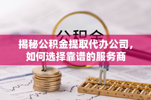 惠山揭秘公积金提取代办公司，如何选择靠谱的服务商