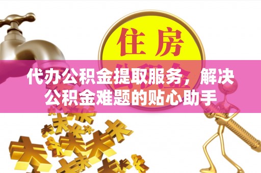 惠山代办公积金提取服务，解决公积金难题的贴心助手