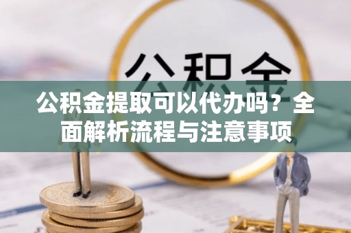 惠山公积金提取可以代办吗？全面解析流程与注意事项
