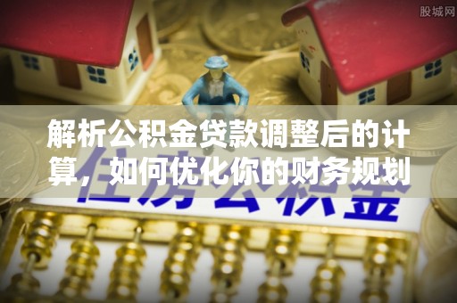 惠山解析公积金贷款调整后的计算，如何优化你的财务规划