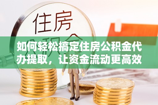 惠山如何轻松搞定住房公积金代办提取，让资金流动更高效