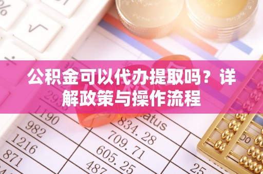 惠山公积金可以代办提取吗？详解政策与操作流程