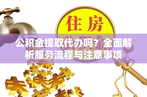 惠山公积金提取代办吗？全面解析服务流程与注意事项