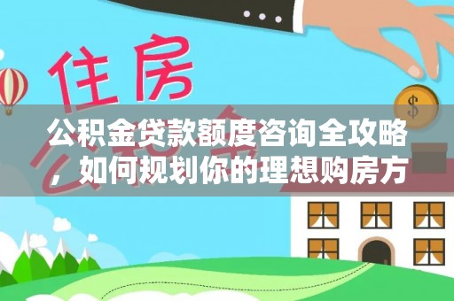 惠山公积金贷款额度咨询全攻略，如何规划你的理想购房方案