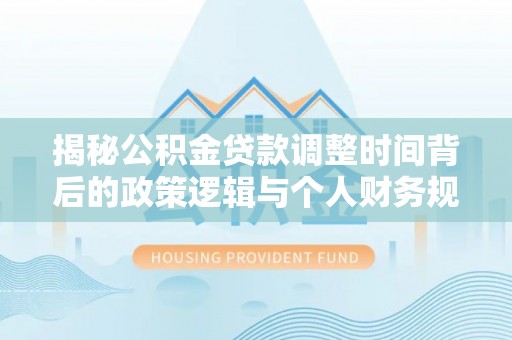 惠山揭秘公积金贷款调整时间背后的政策逻辑与个人财务规划