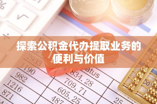 惠山探索公积金代办提取业务的便利与价值
