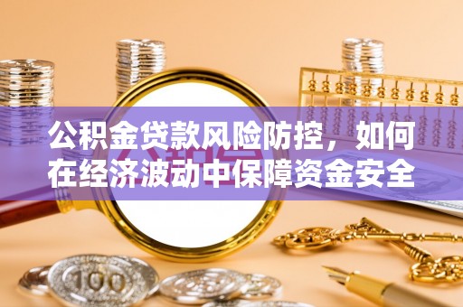 惠山公积金贷款风险防控，如何在经济波动中保障资金安全