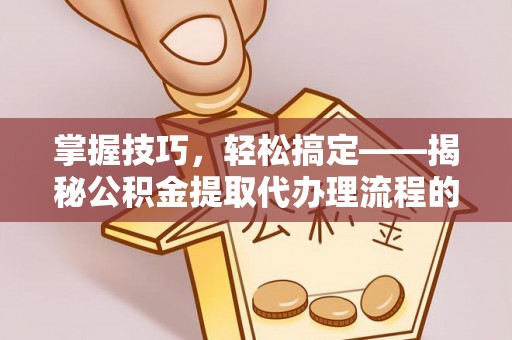 惠山掌握技巧，轻松搞定——揭秘公积金提取代办理流程的关键步骤