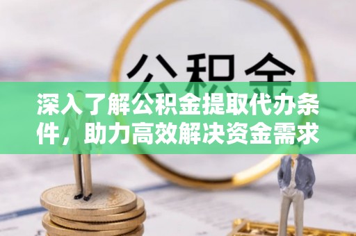 惠山深入了解公积金提取代办条件，助力高效解决资金需求
