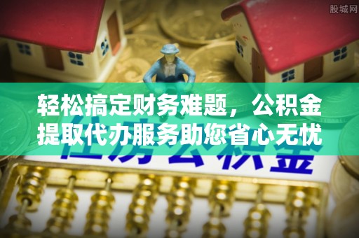 惠山轻松搞定财务难题，公积金提取代办服务助您省心无忧