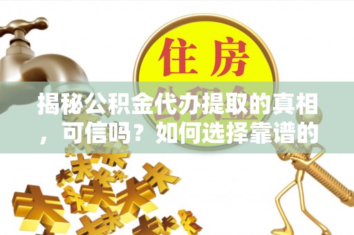 惠山揭秘公积金代办提取的真相，可信吗？如何选择靠谱的服务商？