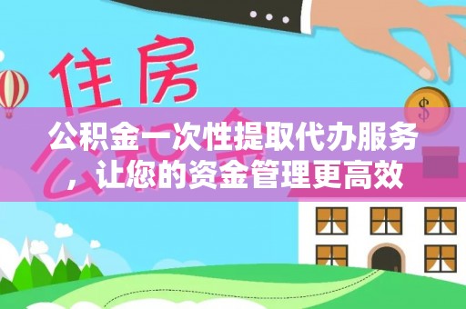 惠山公积金一次性提取代办服务，让您的资金管理更高效