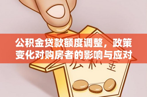 惠山公积金贷款额度调整，政策变化对购房者的影响与应对策略