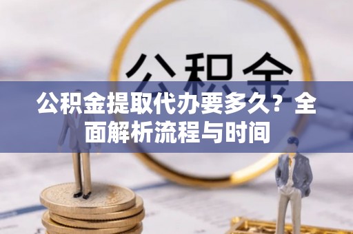 惠山公积金提取代办要多久？全面解析流程与时间