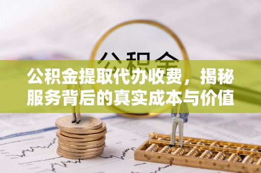 惠山公积金提取代办收费，揭秘服务背后的真实成本与价值