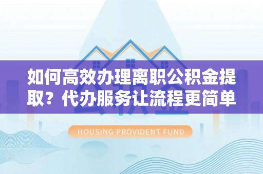 惠山如何高效办理离职公积金提取？代办服务让流程更简单