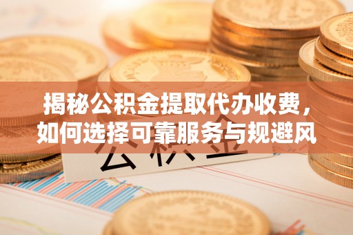 惠山揭秘公积金提取代办收费，如何选择可靠服务与规避风险