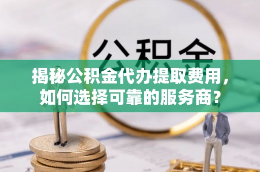 惠山揭秘公积金代办提取费用，如何选择可靠的服务商？