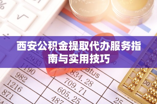 惠山西安公积金提取代办服务指南与实用技巧
