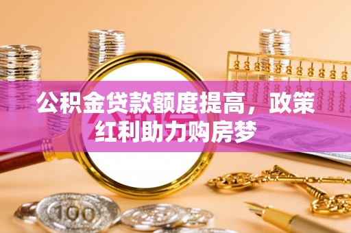惠山公积金贷款额度提高，政策红利助力购房梦