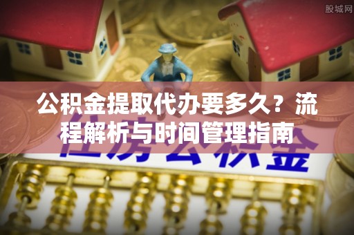 惠山公积金提取代办要多久？流程解析与时间管理指南
