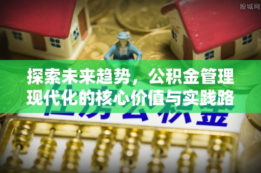 惠山探索未来趋势，公积金管理现代化的核心价值与实践路径
