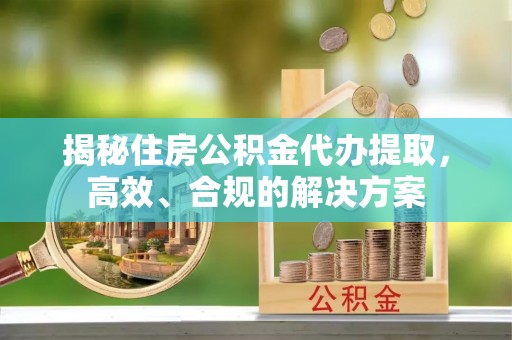 惠山揭秘住房公积金代办提取，高效、合规的解决方案