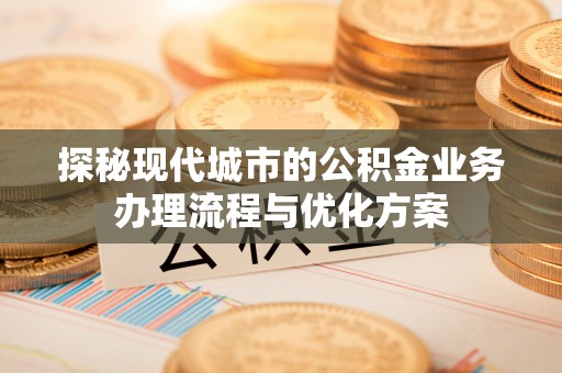惠山探秘现代城市的公积金业务办理流程与优化方案