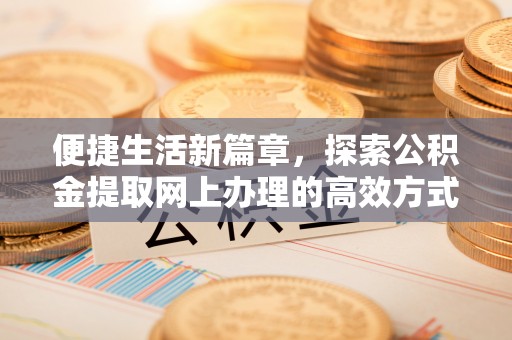 惠山便捷生活新篇章，探索公积金提取网上办理的高效方式