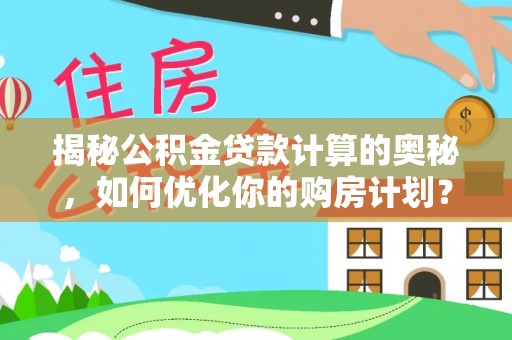 惠山揭秘公积金贷款计算的奥秘，如何优化你的购房计划？